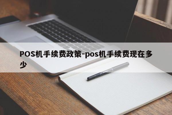 迎泽POS机手续费政策-pos机手续费现在多少